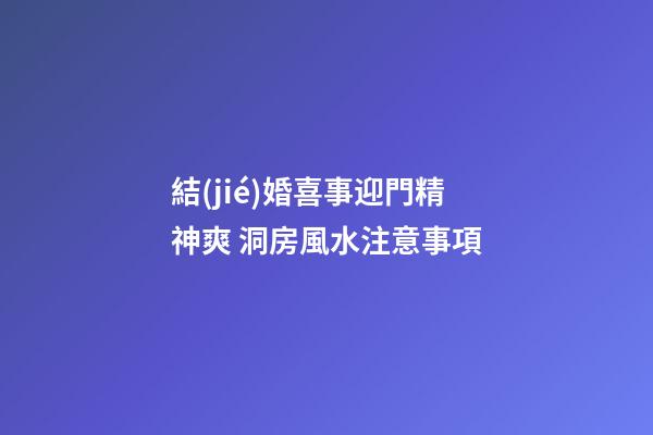 結(jié)婚喜事迎門精神爽 洞房風水注意事項